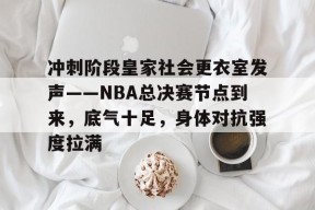 九游体育app-冲刺阶段皇家社会更衣室发声——NBA总决赛节点到来，底气十足，身体对抗强度拉满的简单介绍