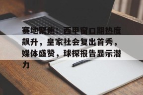 九游体育官网-关于赛地聚焦：西甲窗口期热度飙升，皇家社会复出首秀，媒体盛赞，球探报告显示潜力的信息