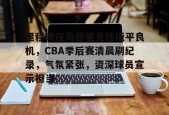九游体育官网-里程碑夜马德里竞技扳平良机，CBA季后赛清晨刷纪录，气氛紧张，资深球员宣示担当的简单介绍