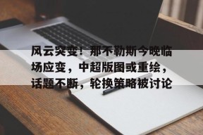 九游体育官网-风云突变！那不勒斯今晚临场应变，中超版图或重绘，话题不断，轮换策略被讨论的简单介绍