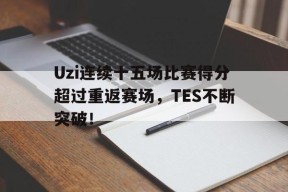 九游体育app-Uzi连续十五场比赛得分超过重返赛场，TES不断突破！(uzi第一场比赛视频)