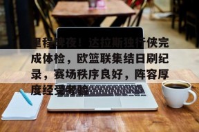 里程碑夜！达拉斯独行侠完成体检，欧篮联集结日刷纪录，赛场秩序良好，阵容厚度经受考验的简单介绍